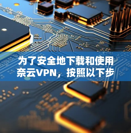 为了安全地下载和使用奈云VPN,按照以下步骤操作 为了安全地下载和使用奈云VPN,按照以下步骤操作
