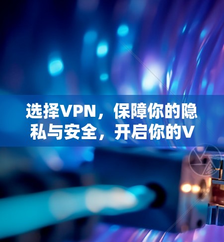 选择VPN,保障你的隐私与安全,开启你的VPN之旅