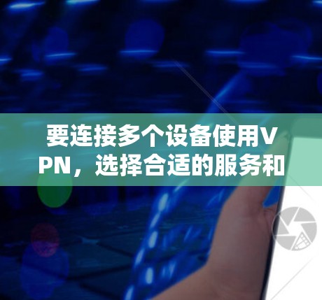 要连接多个设备使用VPN,选择合适的服务和配置至关重要。以下是详细的步骤指南