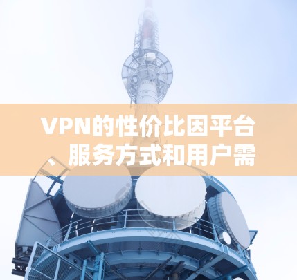 VPN的性价比因平台、服务方式和用户需求而异,但以下是一些性价比较高的VPN推荐,供您参考