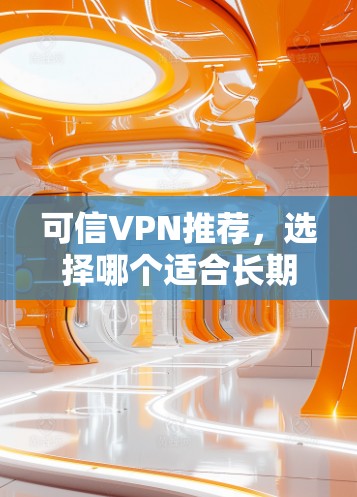 可信VPN推荐,选择哪个适合长期使用?