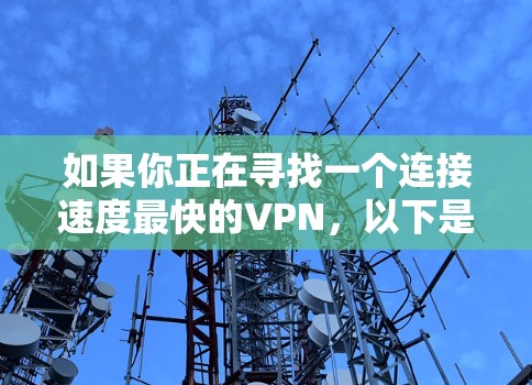 如果你正在寻找一个连接速度最快的VPN，以下是一些常用的VPN选项及其速度表现，但请注意，连接速度可能因地区、网络设置和使用时间而有所不同