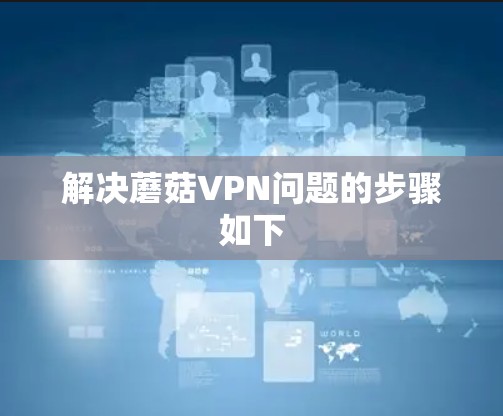 解决蘑菇VPN问题的步骤如下
