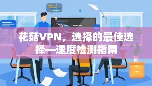 花菇VPN,选择的最佳选择—速度检测指南 花菇VPN,选择的最佳选择—速度检测指南