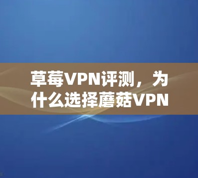 草莓VPN评测,为什么选择蘑菇VPN? 草莓VPN评测,为什么选择蘑菇VPN?