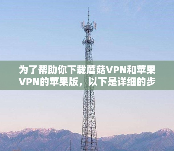 为了帮助你下载蘑菇VPN和苹果VPN的苹果版，以下是详细的步骤指南