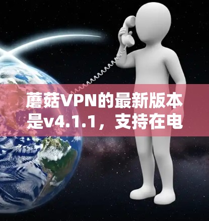 蘑菇VPN的最新版本是v4.1.1，支持在电脑上安装和使用。以下是获取最新版本的步骤和下载链接