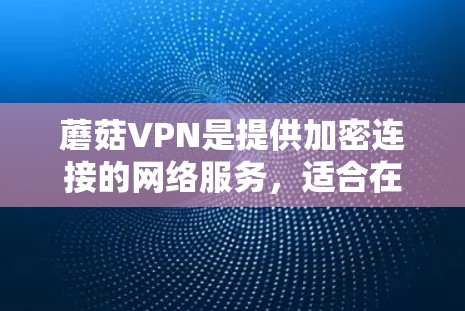 蘑菇VPN是提供加密连接的网络服务，适合在线访问网络资源。以下是下载蘑菇VPN客户端的步骤