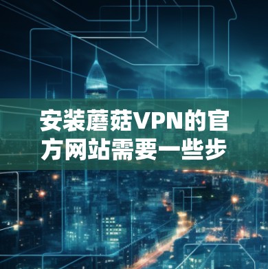 安装蘑菇VPN的官方网站需要一些步骤，但通常不会直接安装到电脑上。蘑菇VPN是提供VPN服务的软件，而不是网站。以下是安装蘑菇VPN软件的步骤