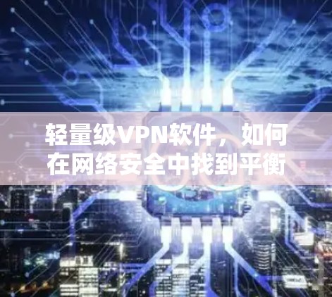 轻量级VPN软件,如何在网络安全中找到平衡