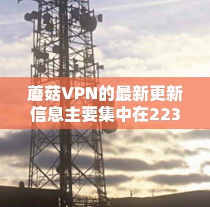 蘑菇VPN的最新更新信息主要集中在223年6月的更新版本中。以下是关于蘑菇VPN更新的总结 蘑菇VPN的最新更新信息主要集中在223年6月的更新版本中。以下是关于蘑菇VPN更新的总结
