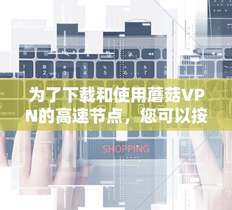 为了下载和使用蘑菇VPN的高速节点,您可以按照以下步骤进行操作 为了下载和使用蘑菇VPN的高速节点,您可以按照以下步骤进行操作