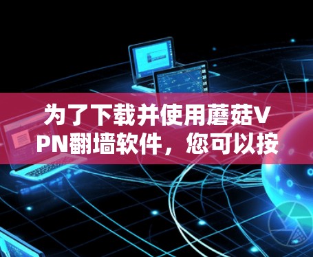 为了下载并使用蘑菇VPN翻墙软件,您可以按照以下步骤进行操作
