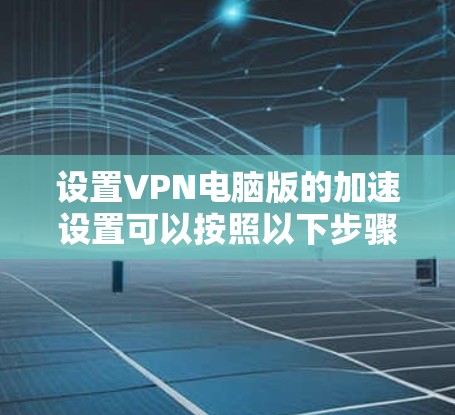 设置VPN电脑版的加速设置可以按照以下步骤进行