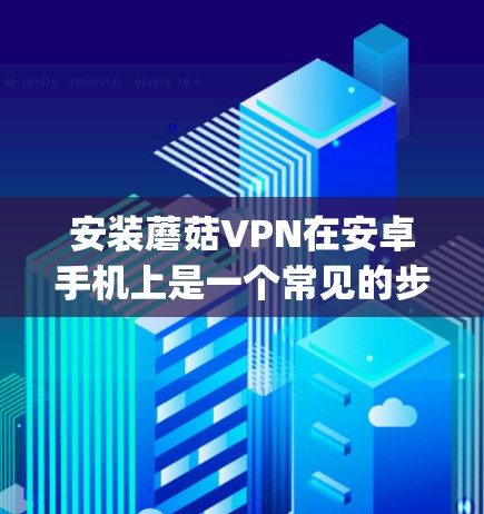 安装蘑菇VPN在安卓手机上是一个常见的步骤，但需要确保使用的软件是安全的。蘑菇VPN通过使用多线程来加密数据，因此它通常不会被_root感染。以下是一步到位的教程