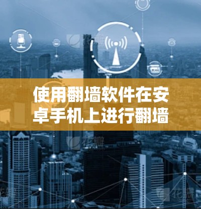 使用翻墙软件在安卓手机上进行翻墙，是一个安全且实用的网络使用方法。以下是一个详细的步骤指南