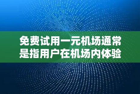 免费试用一元机场通常是指用户在机场内体验机场服务或设施时，可以免费访问机场内的设施或资源，但实际使用机场内的服务或设施需要支付一定的费用。以下是一些具体的步骤和建议，帮助您体验机场