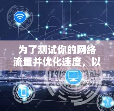为了测试你的网络流量并优化速度,以下是一个详细的步骤指南 为了测试你的网络流量并优化速度,以下是一个详细的步骤指南