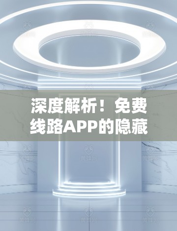 深度解析！免费线路APP的隐藏优势与未来潜力
