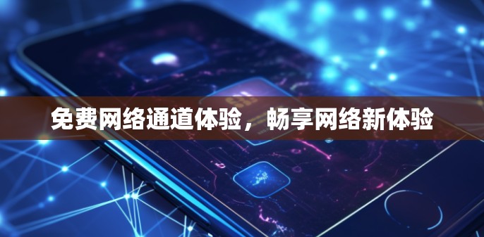 免费网络通道体验,畅享网络新体验 免费网络通道体验,畅享网络新体验