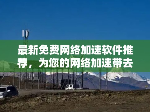 最新免费网络加速软件推荐，为您的网络加速带去更顺畅的体验