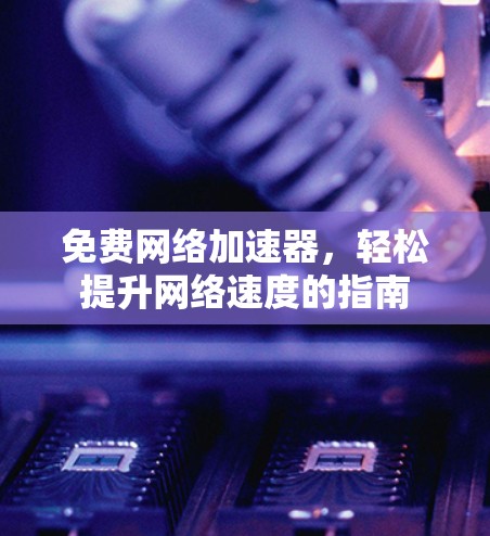 免费网络加速器,轻松提升网络速度的指南 免费网络加速器,轻松提升网络速度的指南