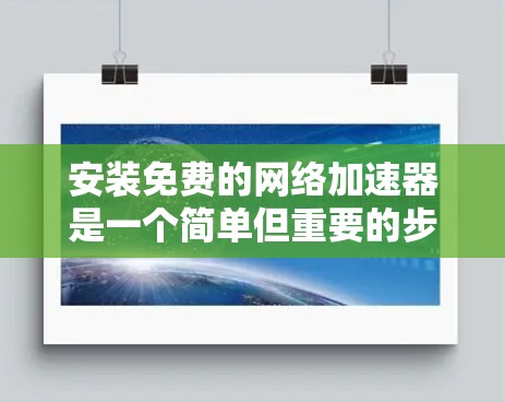 安装免费的网络加速器是一个简单但重要的步骤，以下是详细的安装流程