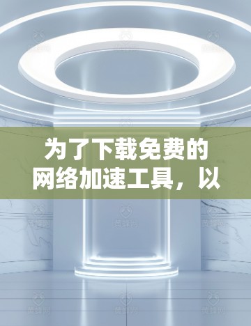 为了下载免费的网络加速工具,以下是详细的步骤指南 为了下载免费的网络加速工具,以下是详细的步骤指南