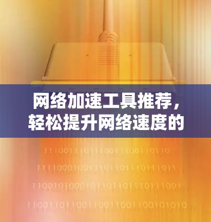 网络加速工具推荐,轻松提升网络速度的必选工具 网络加速工具推荐,轻松提升网络速度的必选工具