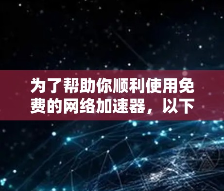 为了帮助你顺利使用免费的网络加速器，以下是一份详细的步骤指南，涵盖常见问题的解决方法和进一步的信息建议