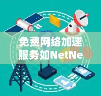 免费网络加速服务如NetNest、NATools和FreeFlow各有其特点，适合不同的用户需求。以下是对这三个服务的详细体验和比较