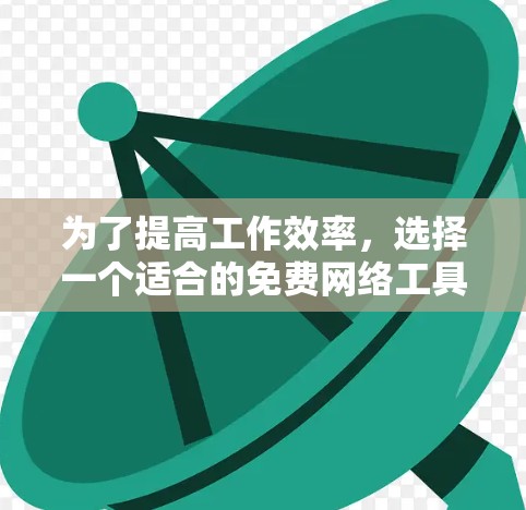 为了提高工作效率，选择一个适合的免费网络工具是一个不错的选择。以下是详细的步骤说明