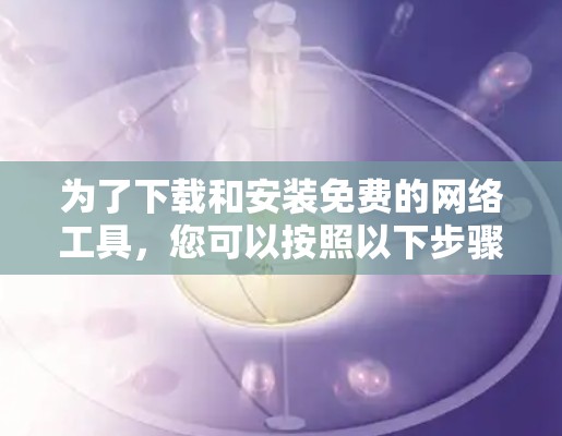 为了下载和安装免费的网络工具,您可以按照以下步骤进行 为了下载和安装免费的网络工具,您可以按照以下步骤进行