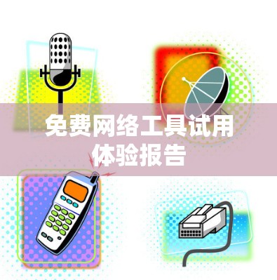 免费网络工具试用体验报告 免费网络工具试用体验报告