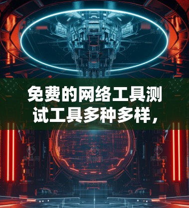 免费的网络工具测试工具多种多样，可以满足不同用户的网络测试需求。以下是一些常见的免费网络工具测试工具