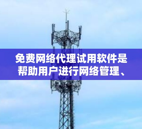 免费网络代理试用软件是帮助用户进行网络管理、文件传输、视频流等功能的免费选项。以下是一些常见的免费网络代理软件及其特点