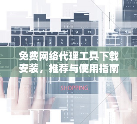 免费网络代理工具下载安装,推荐与使用指南 免费网络代理工具下载安装,推荐与使用指南