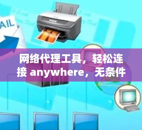 网络代理工具,轻松连接 anywhere,无条件访问 网络代理工具,轻松连接 anywhere,无条件访问