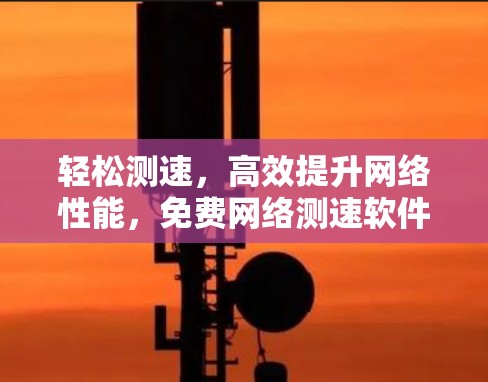 轻松测速，高效提升网络性能，免费网络测速软件让你轻松应对网络挑战