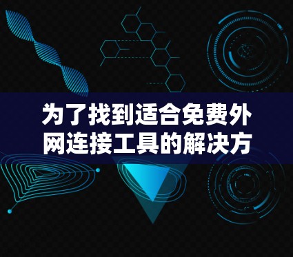 为了找到适合免费外网连接工具的解决方案,以下是一个有条理的总结 为了找到适合免费外网连接工具的解决方案,以下是一个有条理的总结