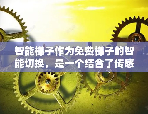 智能梯子作为免费梯子的智能切换,是一个结合了传感器、人工智能和用户体验的智能设备,能够帮助患者或学生在使用梯子时更加方便、有效。以下是其主要特点和功能 智能梯子作为免费梯子的智能切换,是一个结合了传感器、人工智能和用户体验的智能设备,能够帮助患者或学生在使用梯子时更加方便、有效。以下是其主要特点和功能