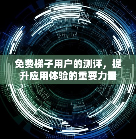 免费梯子用户的测评,提升应用体验的重要力量