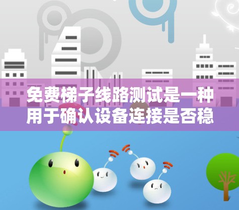 免费梯子线路测试是一种用于确认设备连接是否稳固、是否有潜在故障的快速测试方法。以下是详细的步骤和注意事项