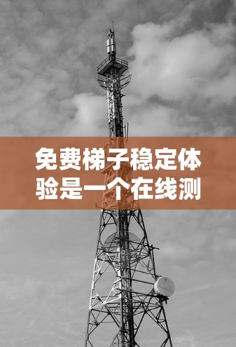 免费梯子稳定体验是一个在线测试平台，旨在评估梯子在不同条件下的稳定性。以下是该体验的详细分析和步骤说明