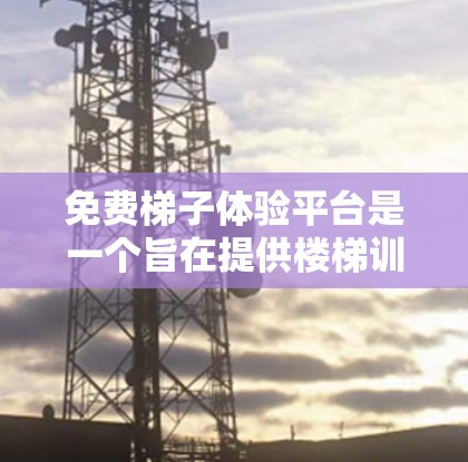 免费梯子体验平台是一个旨在提供楼梯训练和锻炼的平台，适合在楼梯上练习身体的用户。以下是对该平台的详细介绍