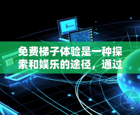 免费梯子体验是一种探索和娱乐的途径,通过不同的平台和体验来享受梯子游戏、视频、竞赛或测试。以下是一些常见的免费梯子体验类型及其特点 免费梯子体验是一种探索和娱乐的途径,通过不同的平台和体验来享受梯子游戏、视频、竞赛或测试。以下是一些常见的免费梯子体验类型及其特点