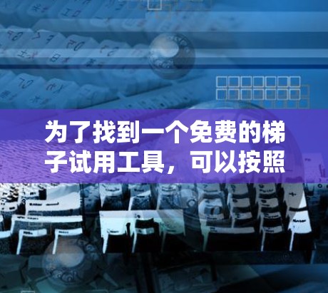 为了找到一个免费的梯子试用工具，可以按照以下步骤进行选择和使用