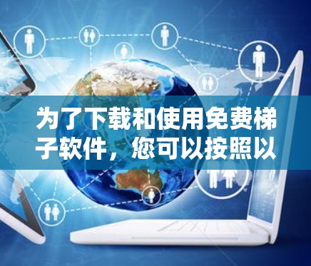 为了下载和使用免费梯子软件,您可以按照以下步骤进行