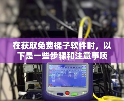 在获取免费梯子软件时,以下是一些步骤和注意事项