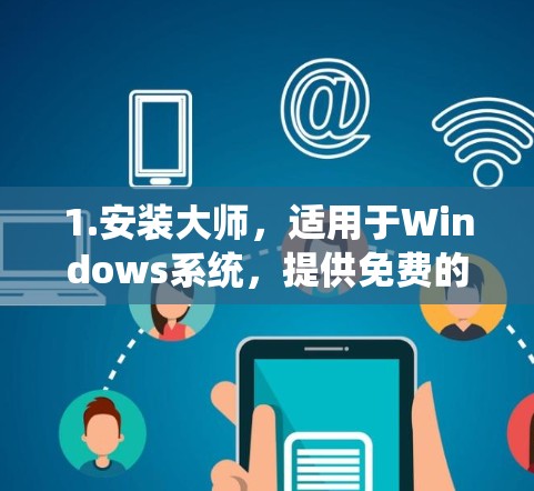 1.安装大师,适用于Windows系统,提供免费的安装管理功能,包括添加、更新和删除软件